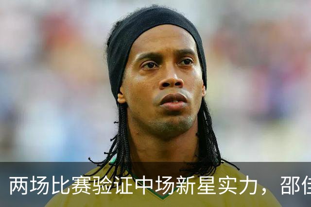 两场比赛验证中场新星实力，邵佳一执教后最大惊喜，国足迎来中场新核心