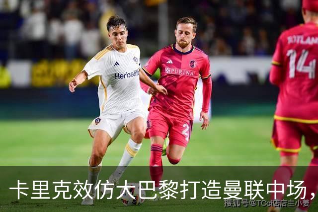 卡里克效仿大巴黎打造曼联中场，要求新帝星改变！巴莱巴积极示好求加盟