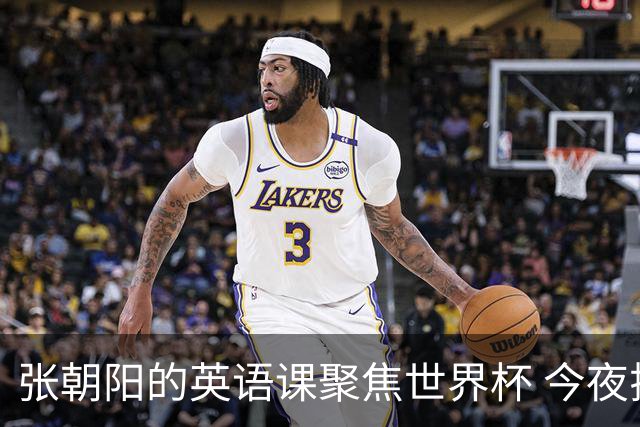 张朝阳的英语课聚焦世界杯 今夜揭幕分享文章干货满满
